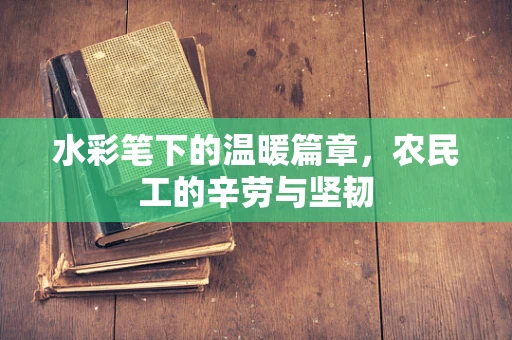 水彩笔下的温暖篇章，农民工的辛劳与坚韧
