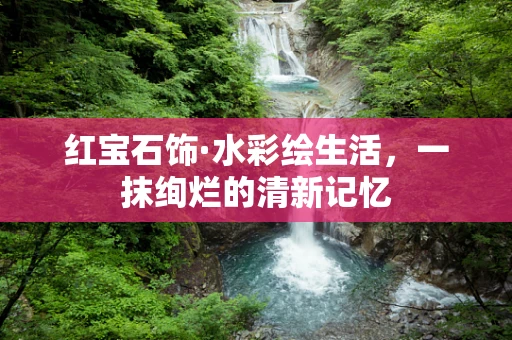 红宝石饰·水彩绘生活，一抹绚烂的清新记忆