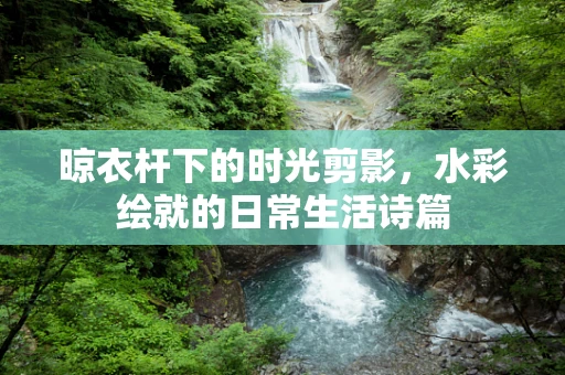 晾衣杆下的时光剪影，水彩绘就的日常生活诗篇