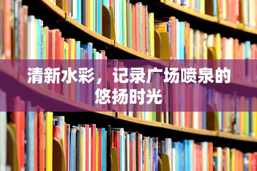 清新水彩，记录广场喷泉的悠扬时光
