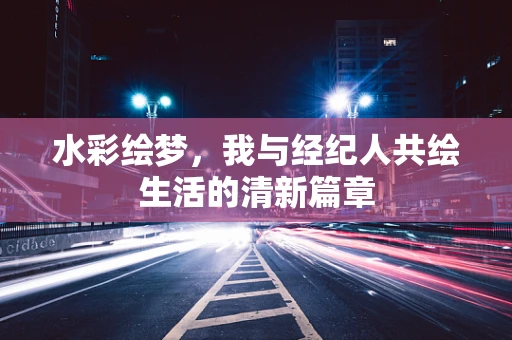 水彩绘梦，我与经纪人共绘生活的清新篇章