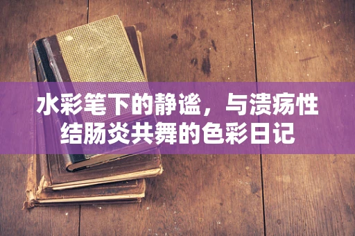 水彩笔下的静谧，与溃疡性结肠炎共舞的色彩日记