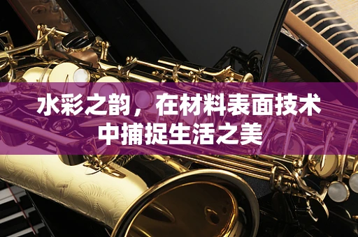 水彩之韵，在材料表面技术中捕捉生活之美