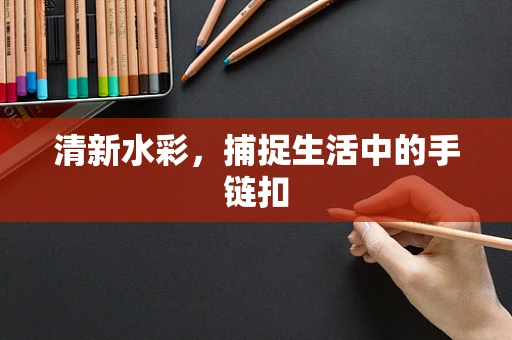 清新水彩，捕捉生活中的手链扣