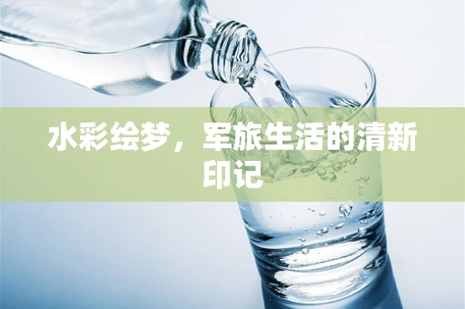 水彩绘梦，军旅生活的清新印记
