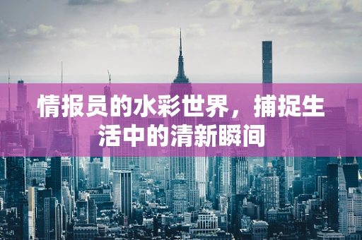 情报员的水彩世界，捕捉生活中的清新瞬间