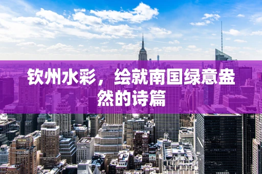 钦州水彩，绘就南国绿意盎然的诗篇