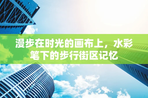 漫步在时光的画布上，水彩笔下的步行街区记忆