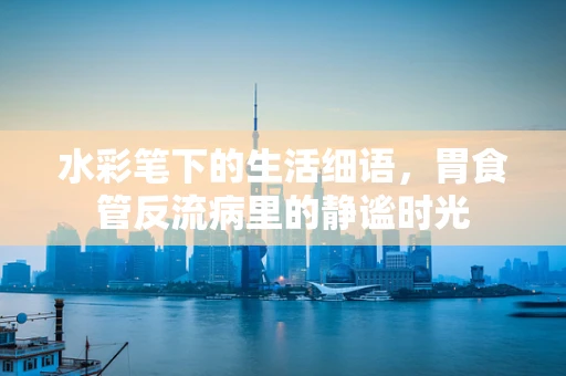 水彩笔下的生活细语，胃食管反流病里的静谧时光