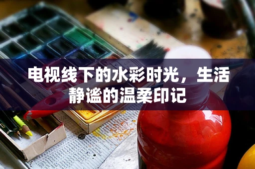 电视线下的水彩时光，生活静谧的温柔印记