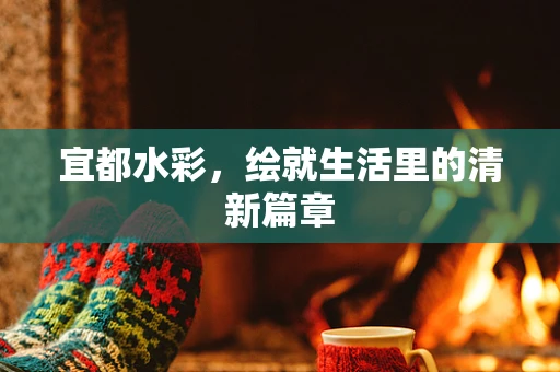 宜都水彩，绘就生活里的清新篇章