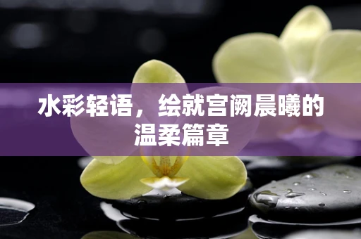 水彩轻语，绘就宫阙晨曦的温柔篇章