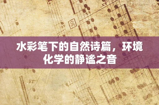 水彩笔下的自然诗篇，环境化学的静谧之音
