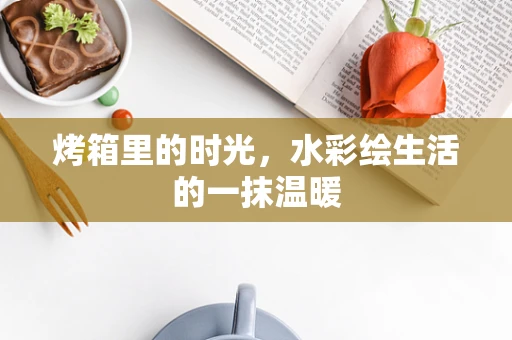 烤箱里的时光，水彩绘生活的一抹温暖