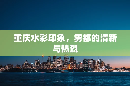重庆水彩印象，雾都的清新与热烈