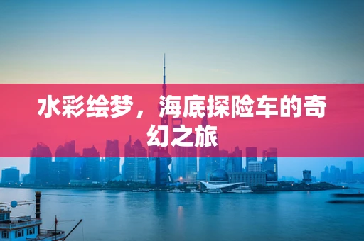 水彩绘梦，海底探险车的奇幻之旅