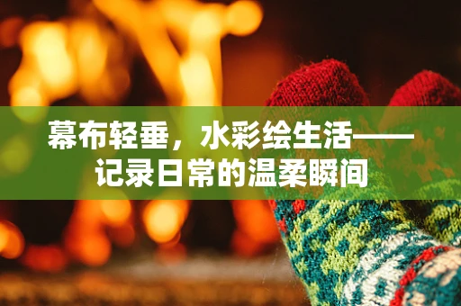 幕布轻垂，水彩绘生活——记录日常的温柔瞬间