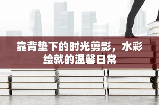 靠背垫下的时光剪影，水彩绘就的温馨日常