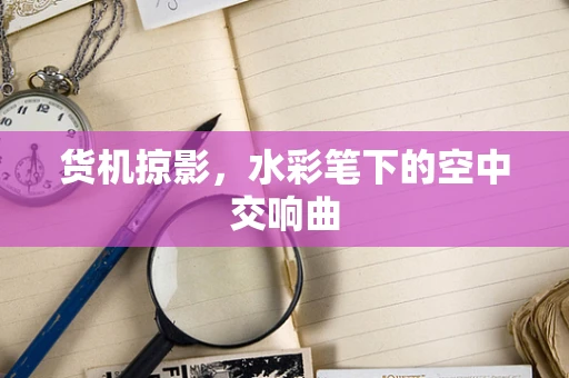 货机掠影，水彩笔下的空中交响曲