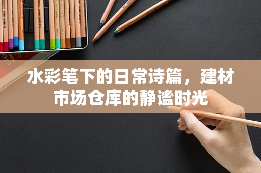 水彩笔下的日常诗篇，建材市场仓库的静谧时光