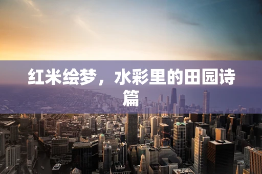 红米绘梦，水彩里的田园诗篇