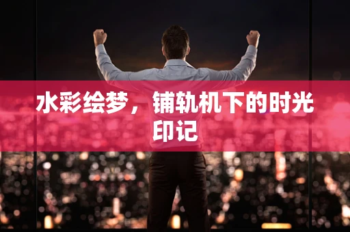 水彩绘梦，铺轨机下的时光印记