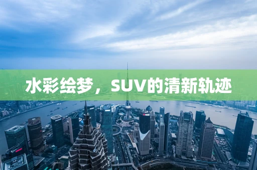 水彩绘梦，SUV的清新轨迹
