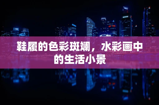 鞋履的色彩斑斓，水彩画中的生活小景