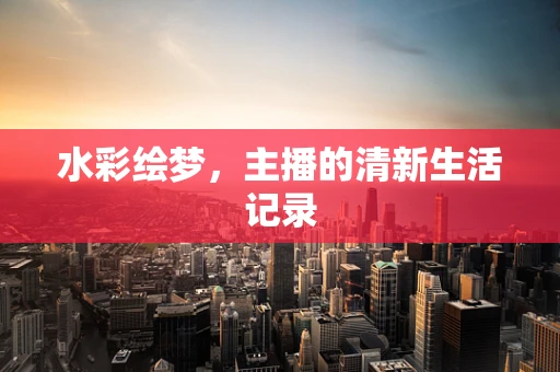 水彩绘梦，主播的清新生活记录