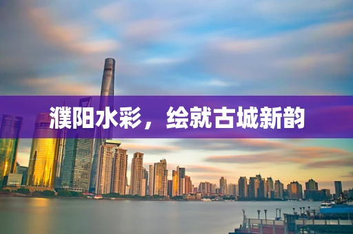 濮阳水彩，绘就古城新韵