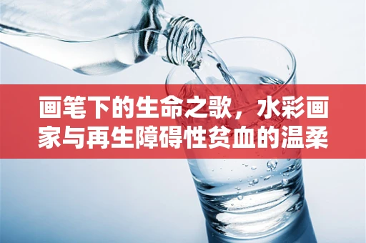 画笔下的生命之歌，水彩画家与再生障碍性贫血的温柔对话