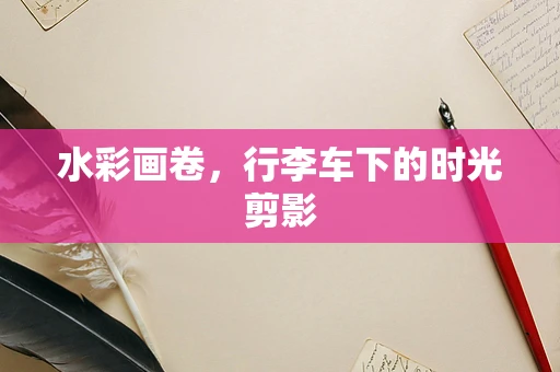 水彩画卷，行李车下的时光剪影