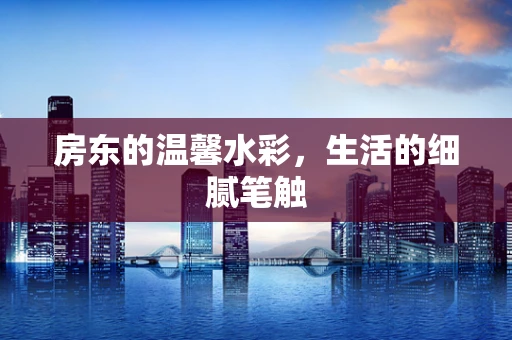 房东的温馨水彩，生活的细腻笔触