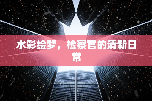 水彩绘梦，检察官的清新日常