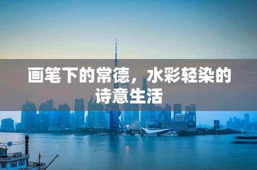 画笔下的常德，水彩轻染的诗意生活