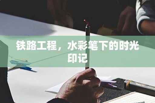 铁路工程，水彩笔下的时光印记