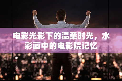 电影光影下的温柔时光，水彩画中的电影院记忆