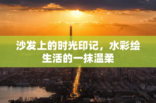 沙发上的时光印记，水彩绘生活的一抹温柔