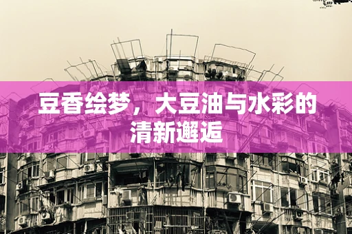 豆香绘梦，大豆油与水彩的清新邂逅