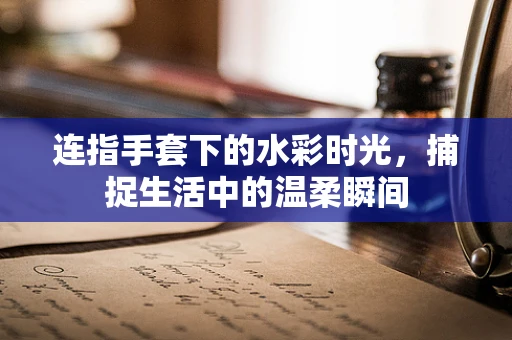 连指手套下的水彩时光，捕捉生活中的温柔瞬间
