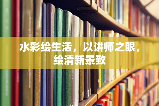 水彩绘生活，以讲师之眼，绘清新景致