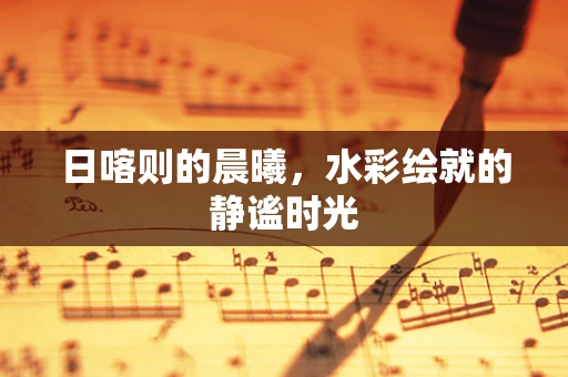 日喀则的晨曦，水彩绘就的静谧时光