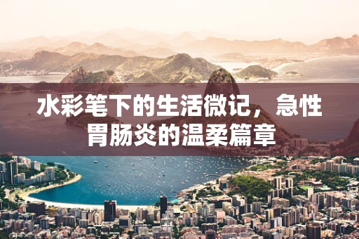水彩笔下的生活微记，急性胃肠炎的温柔篇章
