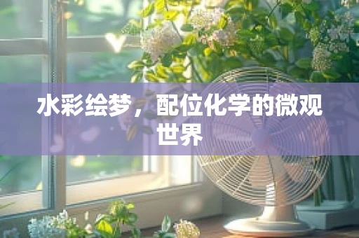 水彩绘梦，配位化学的微观世界