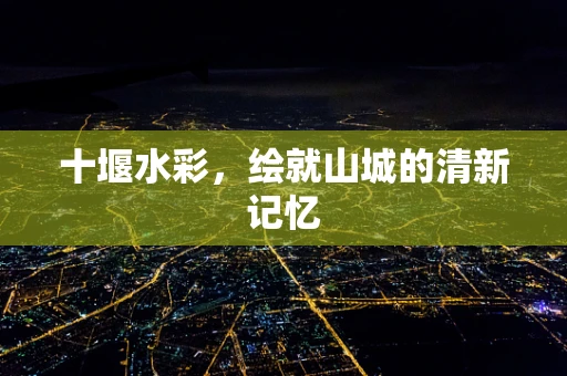 十堰水彩，绘就山城的清新记忆