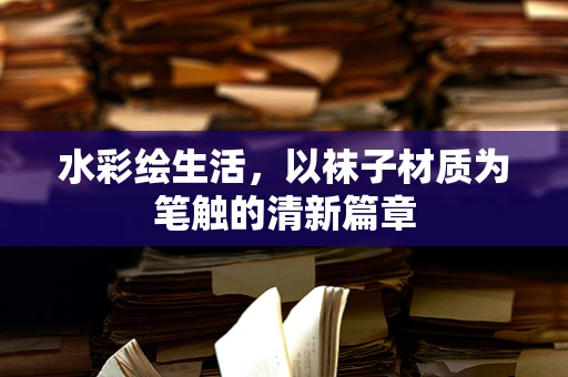 水彩绘生活，以袜子材质为笔触的清新篇章