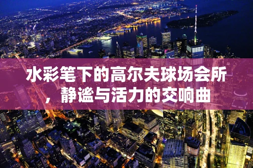 水彩笔下的高尔夫球场会所，静谧与活力的交响曲
