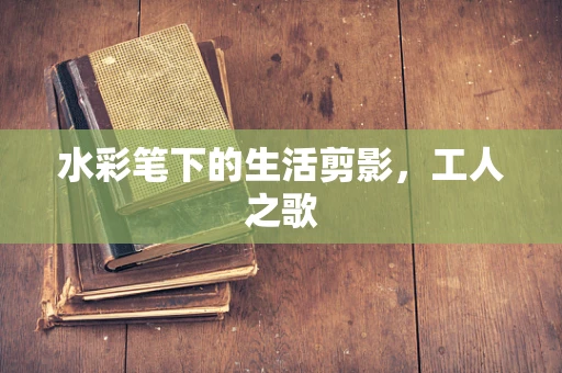 水彩笔下的生活剪影，工人之歌