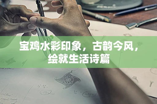 宝鸡水彩印象，古韵今风，绘就生活诗篇