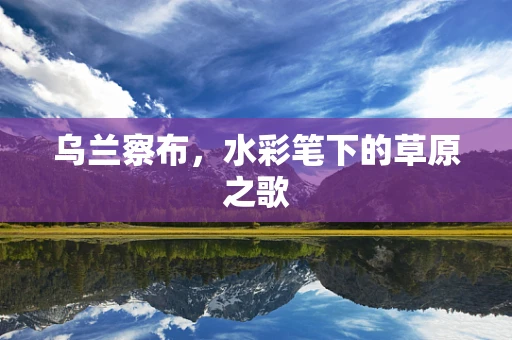 乌兰察布，水彩笔下的草原之歌